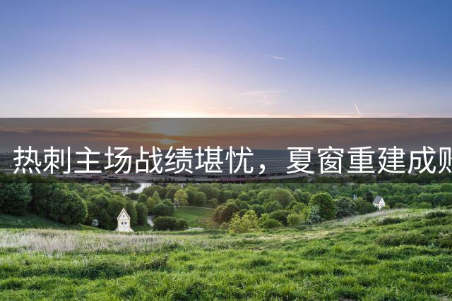热刺主场战绩堪忧，夏窗重建成败在此一举